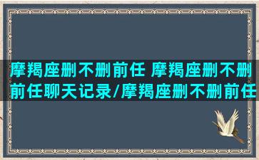 摩羯座删不删前任 摩羯座删不删前任聊天记录/摩羯座删不删前任 摩羯座删不删前任聊天记录-我的网站